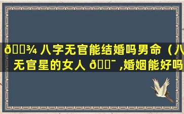 🌾 八字无官能结婚吗男命（八字无官星的女人 🐯 ,婚姻能好吗）